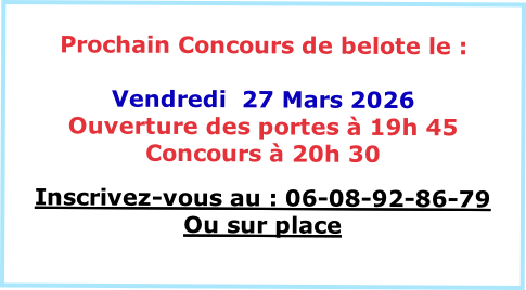 
Prochain Concours de belote le :

Vendredi  27 Mars 2026
Ouverture des portes à 19h 45
Concours à 20h 30 

Inscrivez-vous au : 06-08-92-86-79
Ou sur place

VENEZ NOMBREUX

